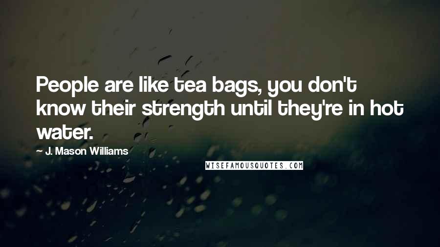J. Mason Williams Quotes: People are like tea bags, you don't know their strength until they're in hot water.