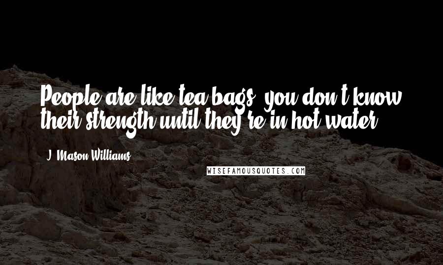 J. Mason Williams Quotes: People are like tea bags, you don't know their strength until they're in hot water.