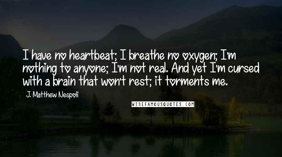 J. Matthew Nespoli Quotes: I have no heartbeat; I breathe no oxygen; I'm nothing to anyone; I'm not real. And yet I'm cursed with a brain that won't rest; it torments me.