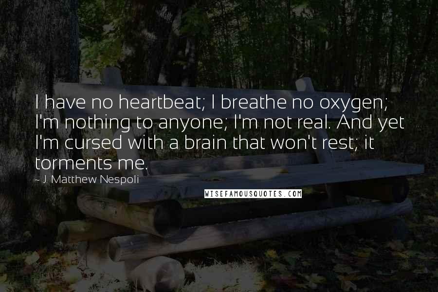 J. Matthew Nespoli Quotes: I have no heartbeat; I breathe no oxygen; I'm nothing to anyone; I'm not real. And yet I'm cursed with a brain that won't rest; it torments me.