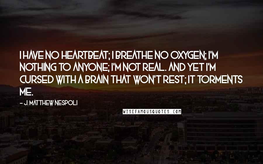 J. Matthew Nespoli Quotes: I have no heartbeat; I breathe no oxygen; I'm nothing to anyone; I'm not real. And yet I'm cursed with a brain that won't rest; it torments me.