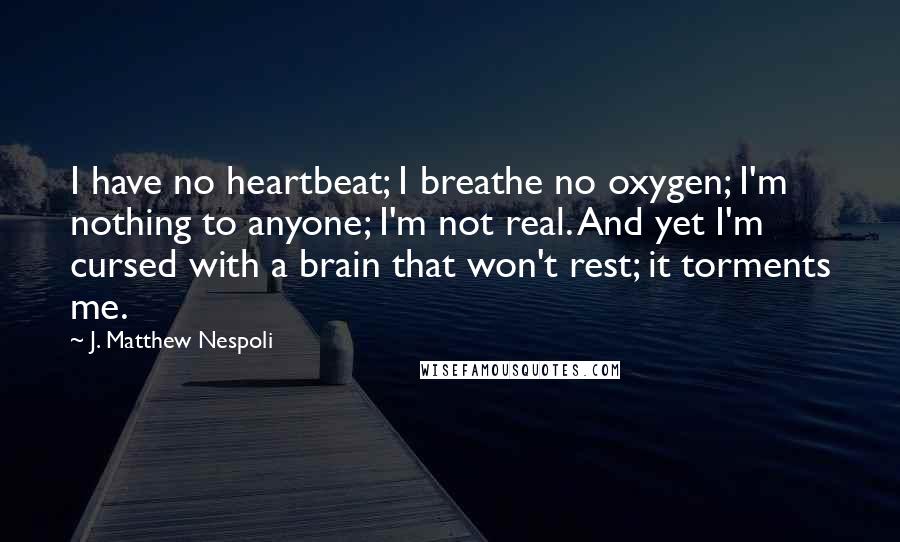 J. Matthew Nespoli Quotes: I have no heartbeat; I breathe no oxygen; I'm nothing to anyone; I'm not real. And yet I'm cursed with a brain that won't rest; it torments me.