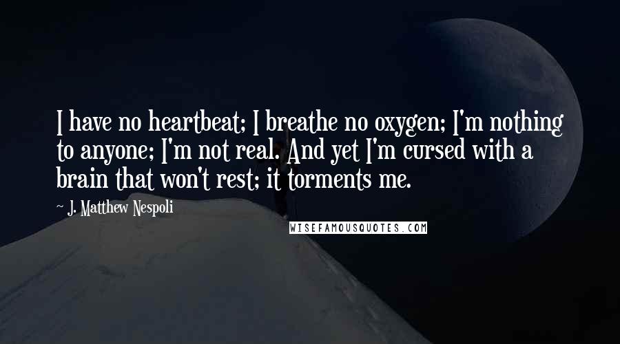 J. Matthew Nespoli Quotes: I have no heartbeat; I breathe no oxygen; I'm nothing to anyone; I'm not real. And yet I'm cursed with a brain that won't rest; it torments me.