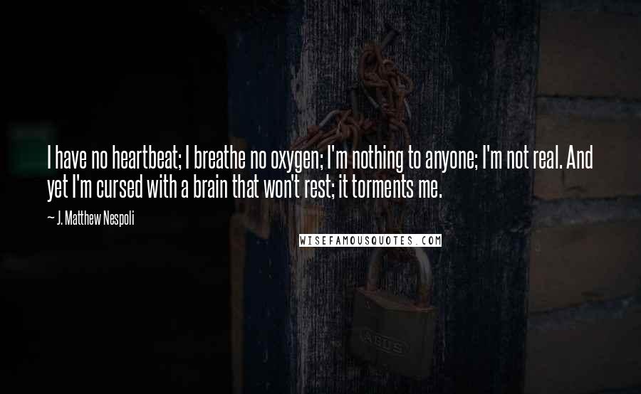 J. Matthew Nespoli Quotes: I have no heartbeat; I breathe no oxygen; I'm nothing to anyone; I'm not real. And yet I'm cursed with a brain that won't rest; it torments me.