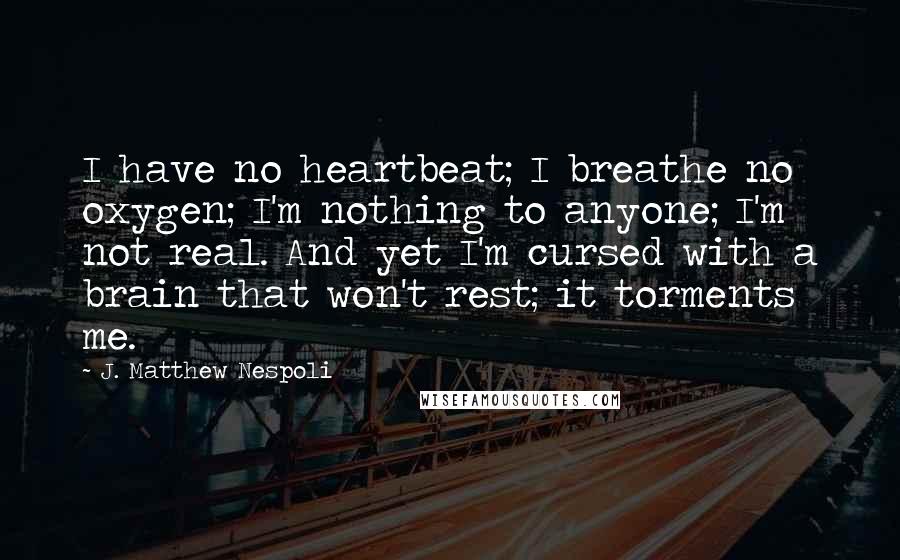 J. Matthew Nespoli Quotes: I have no heartbeat; I breathe no oxygen; I'm nothing to anyone; I'm not real. And yet I'm cursed with a brain that won't rest; it torments me.