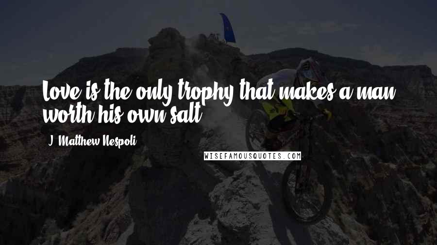 J. Matthew Nespoli Quotes: Love is the only trophy that makes a man worth his own salt.