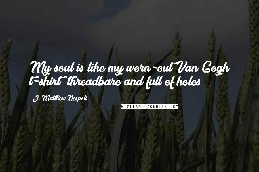 J. Matthew Nespoli Quotes: My soul is like my worn-out Van Gogh t-shirt; threadbare and full of holes