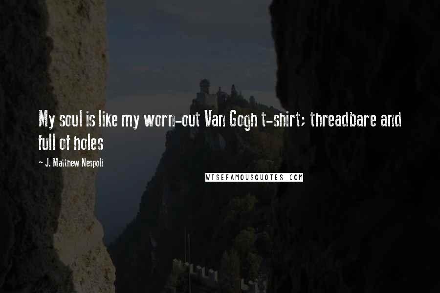 J. Matthew Nespoli Quotes: My soul is like my worn-out Van Gogh t-shirt; threadbare and full of holes