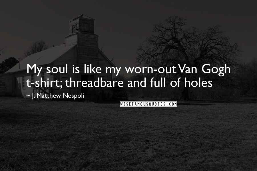 J. Matthew Nespoli Quotes: My soul is like my worn-out Van Gogh t-shirt; threadbare and full of holes