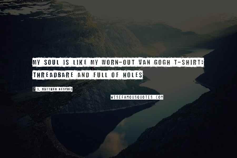 J. Matthew Nespoli Quotes: My soul is like my worn-out Van Gogh t-shirt; threadbare and full of holes