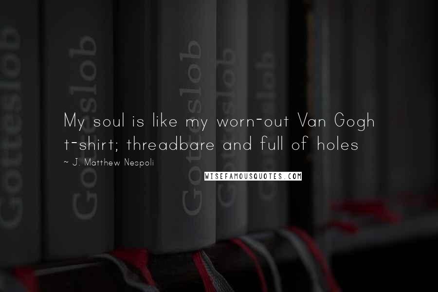 J. Matthew Nespoli Quotes: My soul is like my worn-out Van Gogh t-shirt; threadbare and full of holes