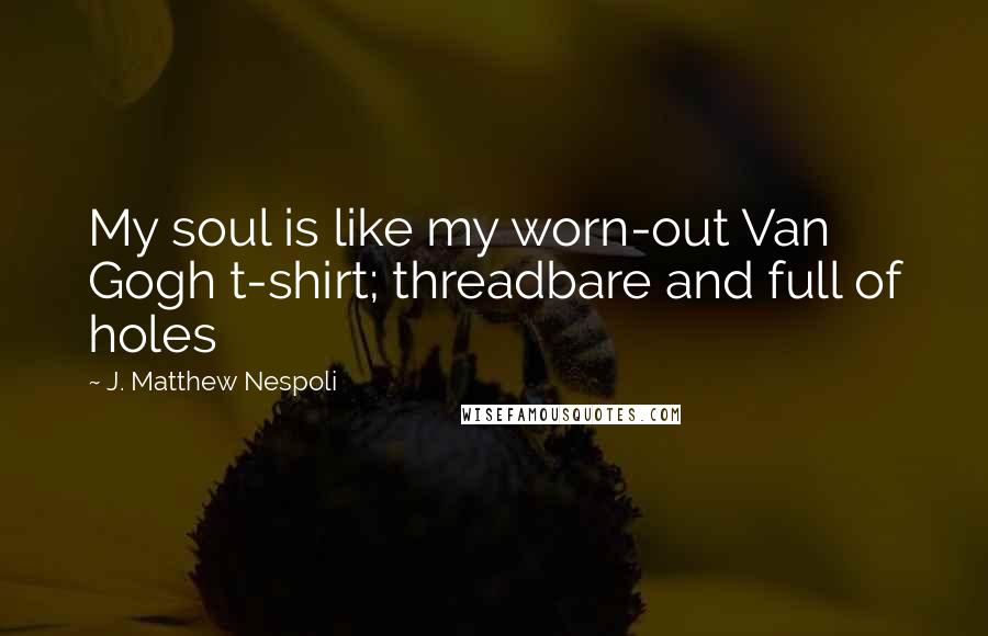 J. Matthew Nespoli Quotes: My soul is like my worn-out Van Gogh t-shirt; threadbare and full of holes