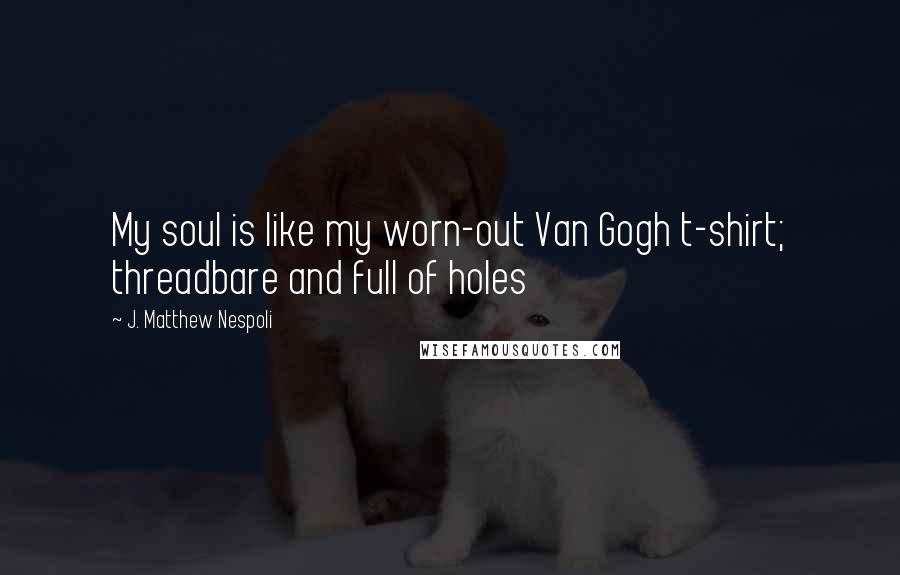 J. Matthew Nespoli Quotes: My soul is like my worn-out Van Gogh t-shirt; threadbare and full of holes