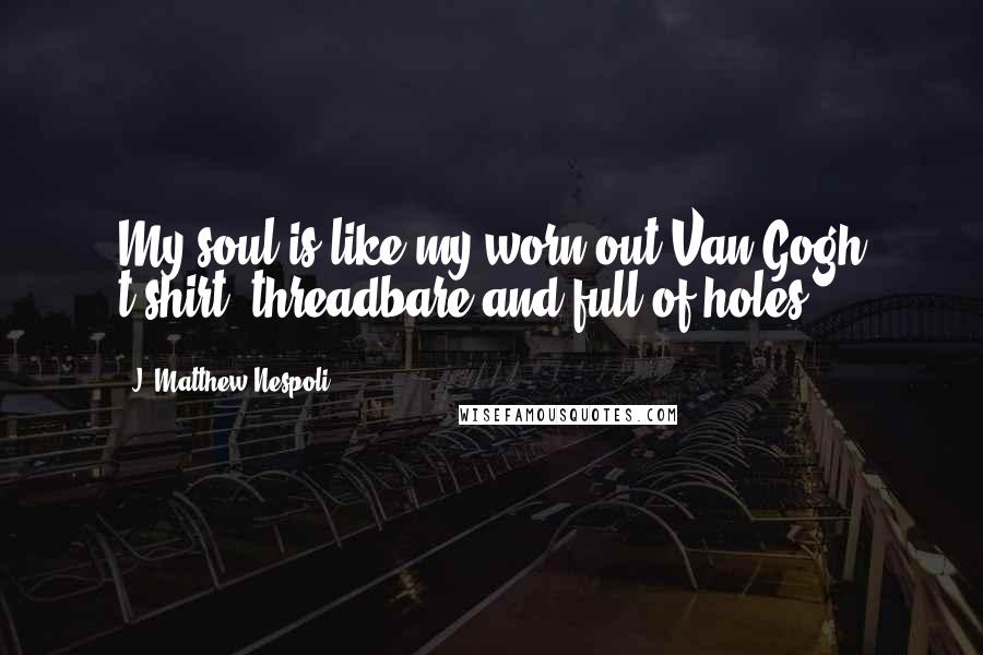 J. Matthew Nespoli Quotes: My soul is like my worn-out Van Gogh t-shirt; threadbare and full of holes