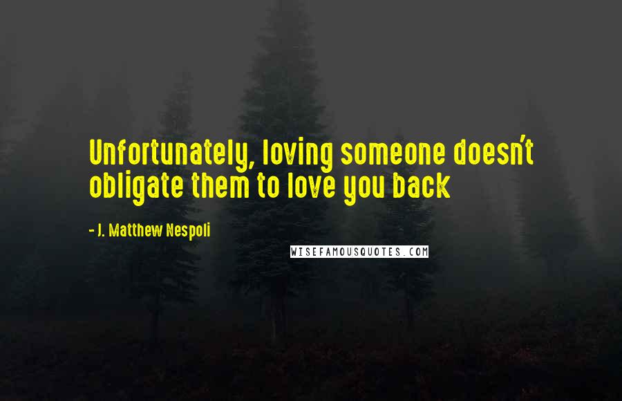 J. Matthew Nespoli Quotes: Unfortunately, loving someone doesn't obligate them to love you back