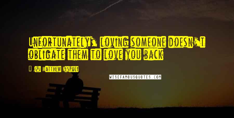 J. Matthew Nespoli Quotes: Unfortunately, loving someone doesn't obligate them to love you back