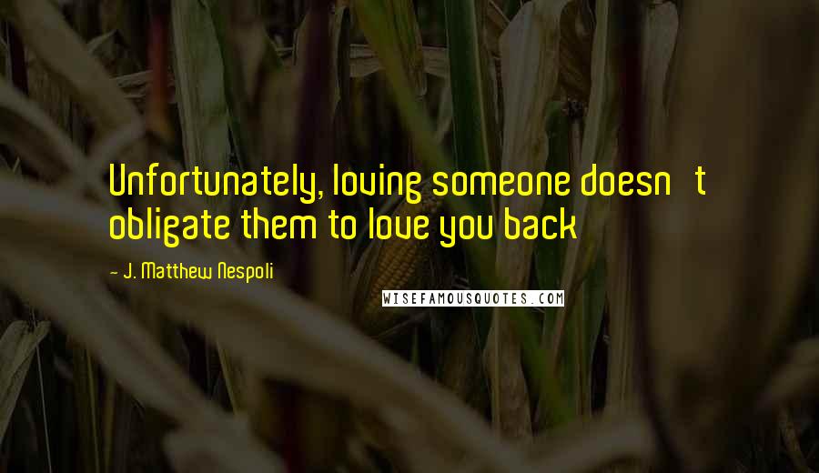 J. Matthew Nespoli Quotes: Unfortunately, loving someone doesn't obligate them to love you back
