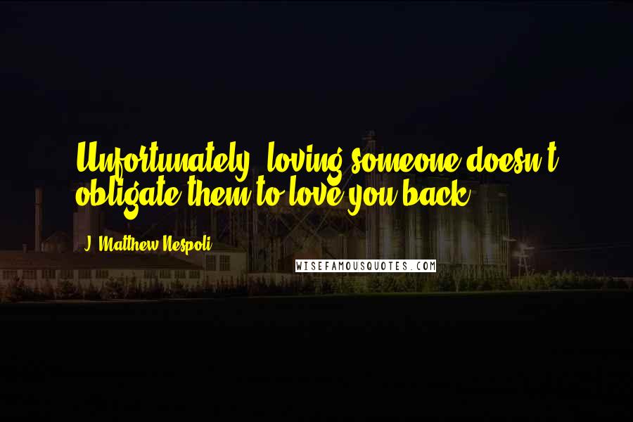 J. Matthew Nespoli Quotes: Unfortunately, loving someone doesn't obligate them to love you back