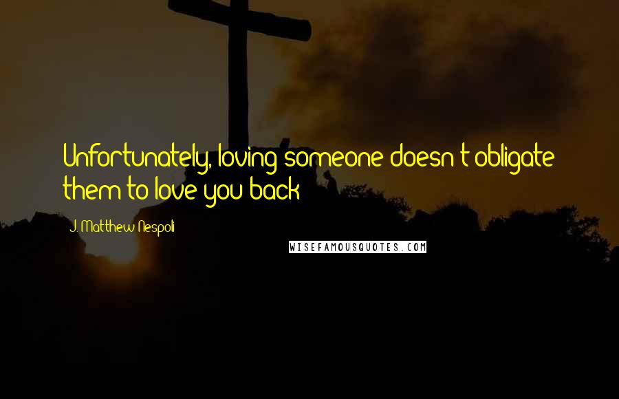 J. Matthew Nespoli Quotes: Unfortunately, loving someone doesn't obligate them to love you back