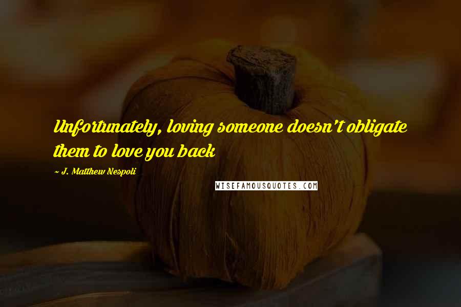 J. Matthew Nespoli Quotes: Unfortunately, loving someone doesn't obligate them to love you back