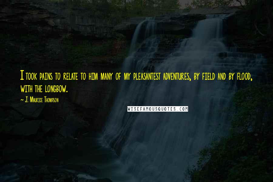J. Maurice Thompson Quotes: I took pains to relate to him many of my pleasantest adventures, by field and by flood, with the longbow.
