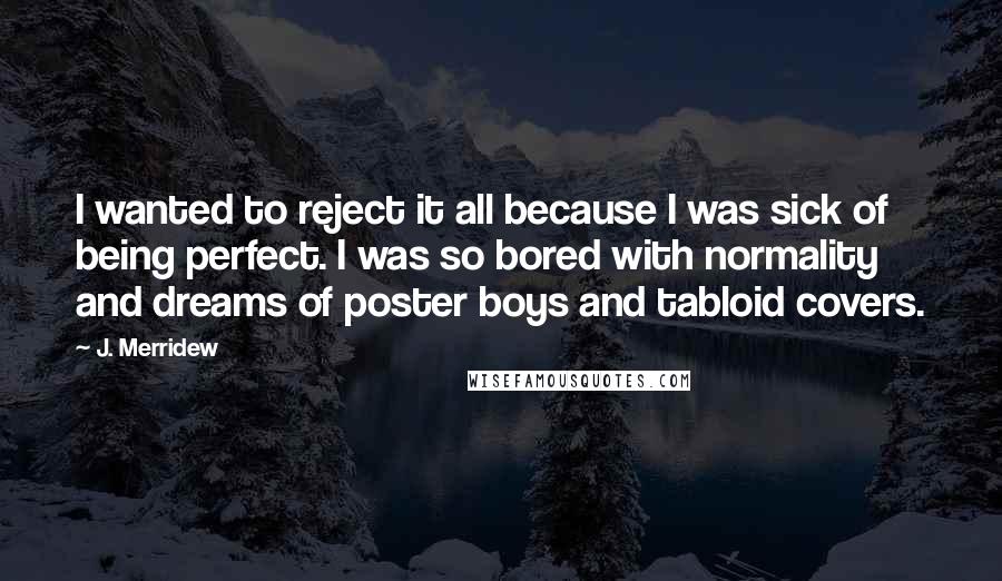 J. Merridew Quotes: I wanted to reject it all because I was sick of being perfect. I was so bored with normality and dreams of poster boys and tabloid covers.