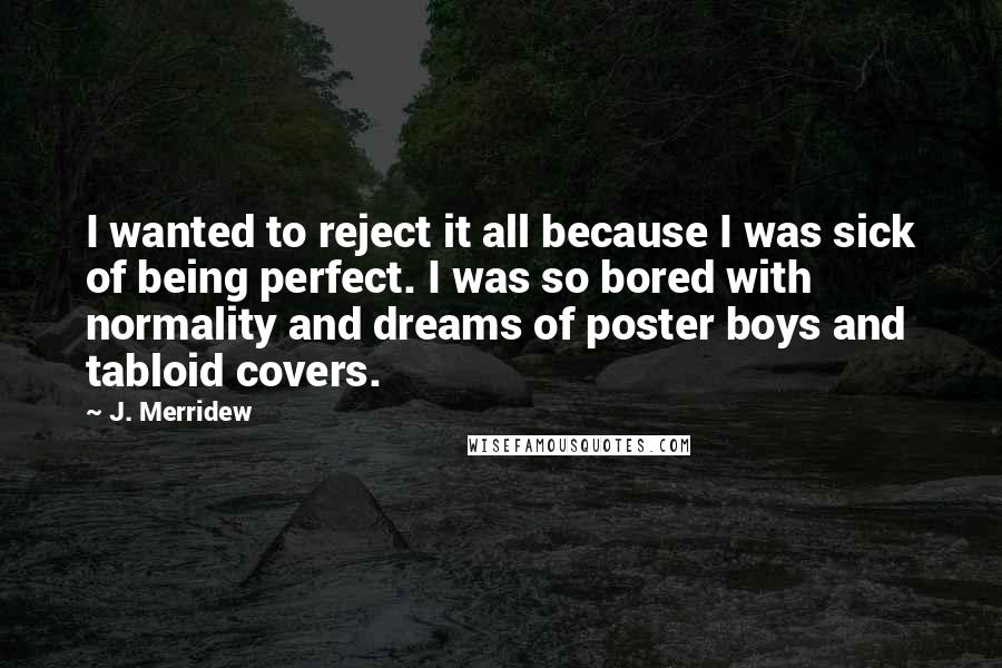 J. Merridew Quotes: I wanted to reject it all because I was sick of being perfect. I was so bored with normality and dreams of poster boys and tabloid covers.