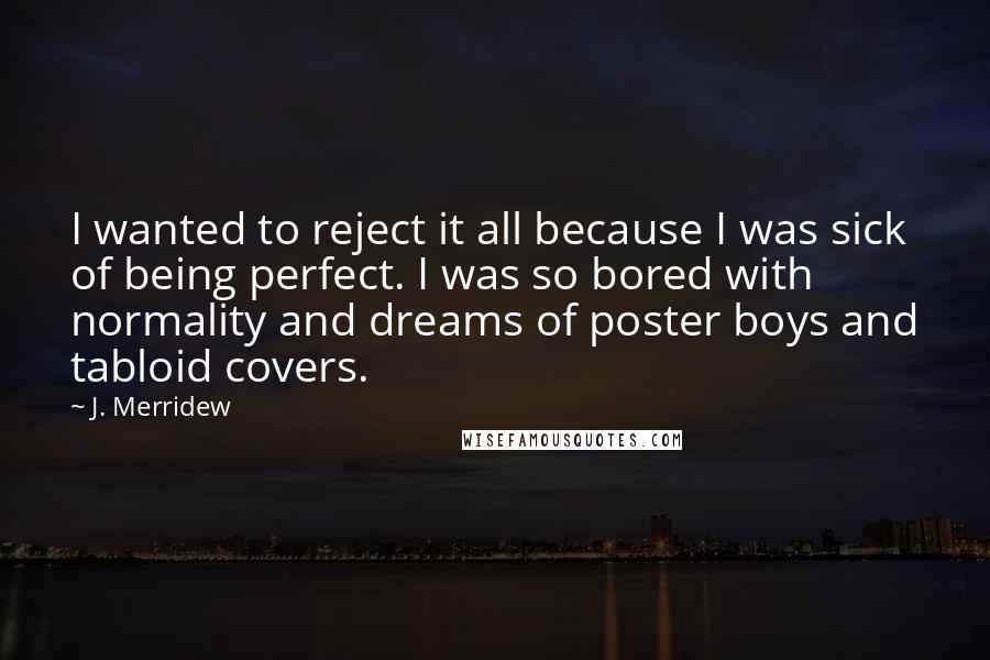 J. Merridew Quotes: I wanted to reject it all because I was sick of being perfect. I was so bored with normality and dreams of poster boys and tabloid covers.