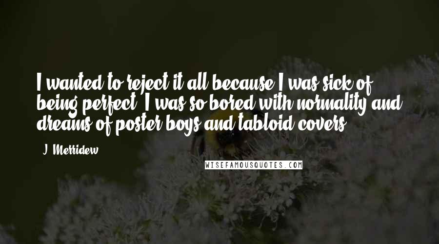 J. Merridew Quotes: I wanted to reject it all because I was sick of being perfect. I was so bored with normality and dreams of poster boys and tabloid covers.