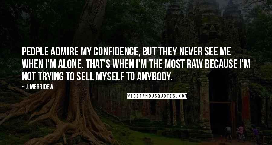 J. Merridew Quotes: People admire my confidence, but they never see me when I'm alone. That's when I'm the most raw because I'm not trying to sell myself to anybody.