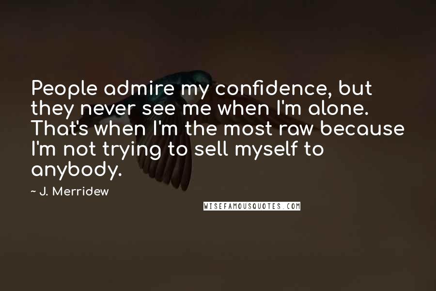 J. Merridew Quotes: People admire my confidence, but they never see me when I'm alone. That's when I'm the most raw because I'm not trying to sell myself to anybody.
