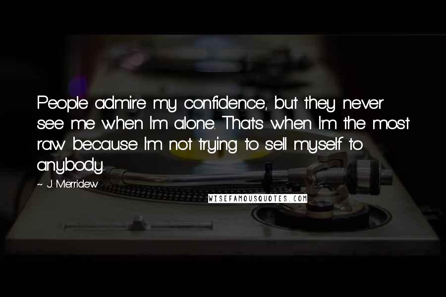 J. Merridew Quotes: People admire my confidence, but they never see me when I'm alone. That's when I'm the most raw because I'm not trying to sell myself to anybody.