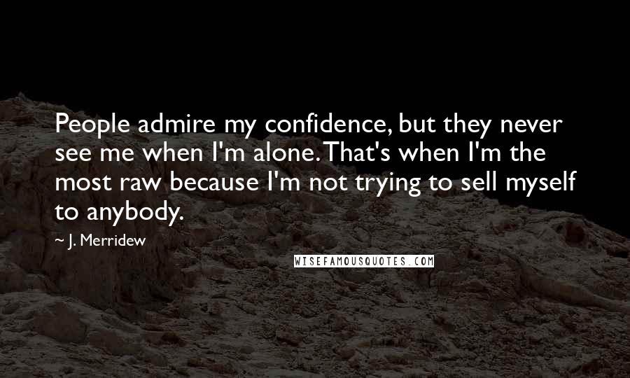 J. Merridew Quotes: People admire my confidence, but they never see me when I'm alone. That's when I'm the most raw because I'm not trying to sell myself to anybody.