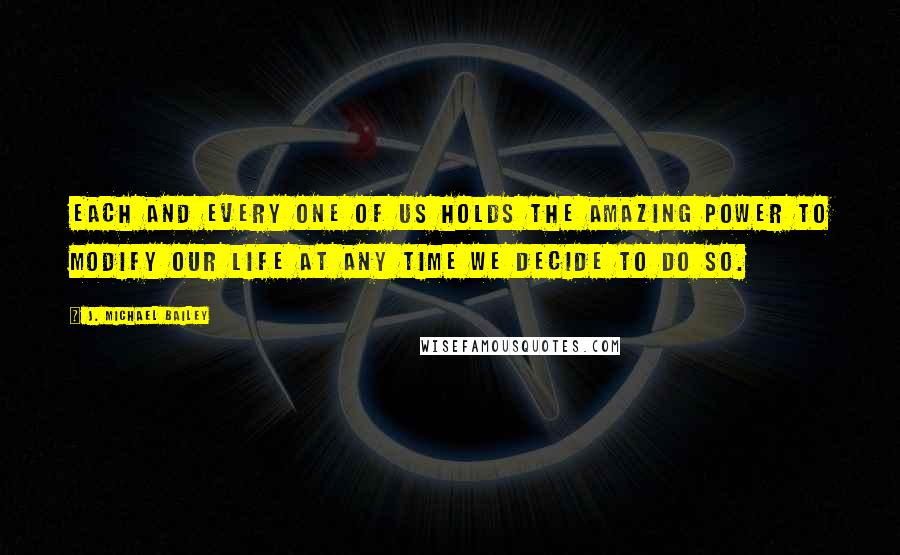J. Michael Bailey Quotes: Each and every one of us holds the amazing power to modify our life at any time we decide to do so.