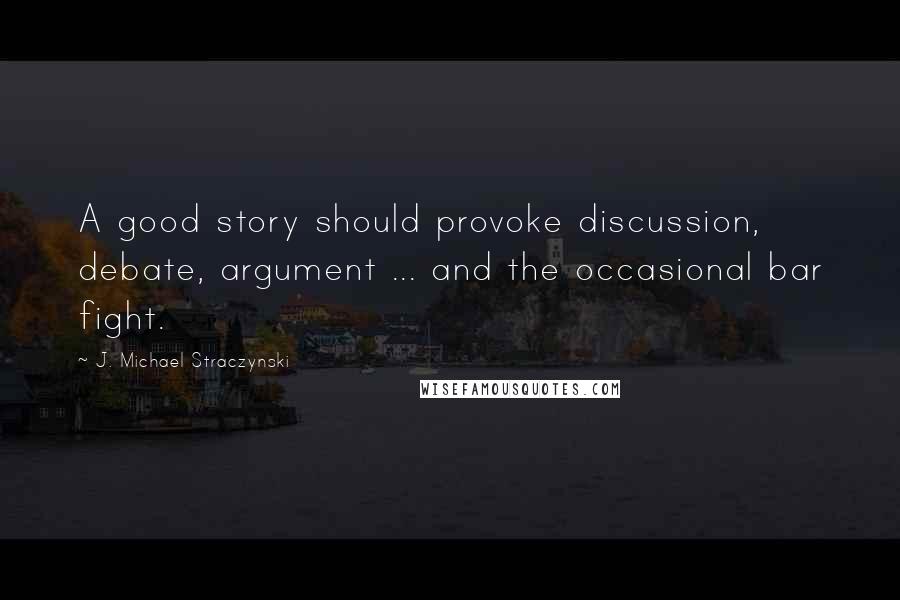 J. Michael Straczynski Quotes: A good story should provoke discussion, debate, argument ... and the occasional bar fight.