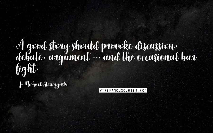 J. Michael Straczynski Quotes: A good story should provoke discussion, debate, argument ... and the occasional bar fight.