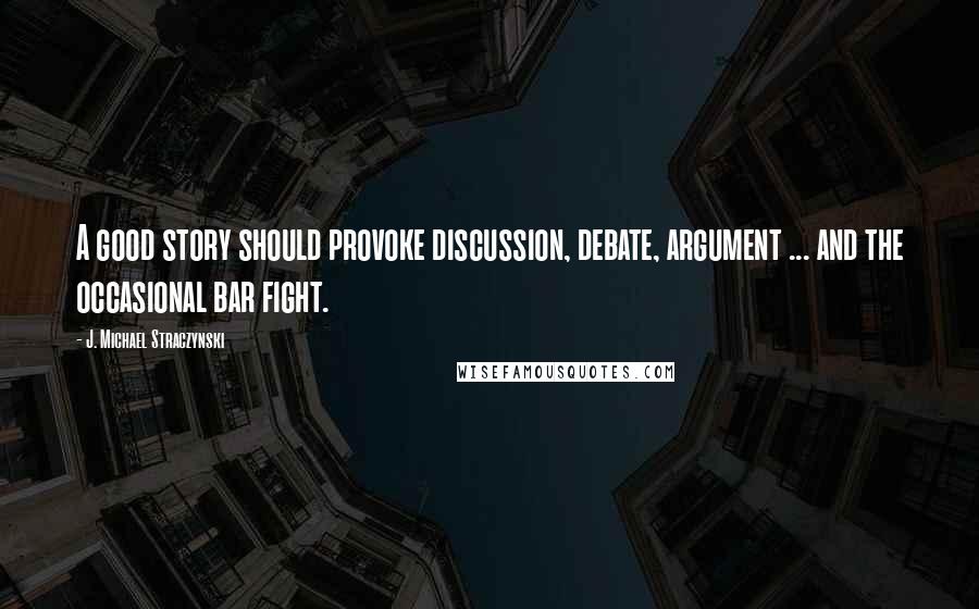 J. Michael Straczynski Quotes: A good story should provoke discussion, debate, argument ... and the occasional bar fight.