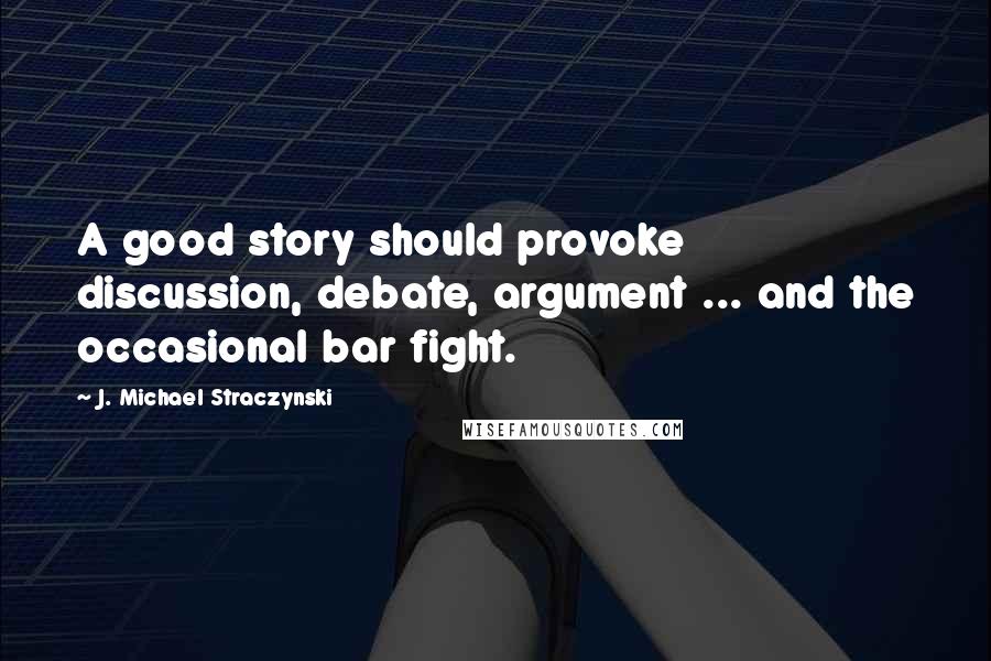 J. Michael Straczynski Quotes: A good story should provoke discussion, debate, argument ... and the occasional bar fight.