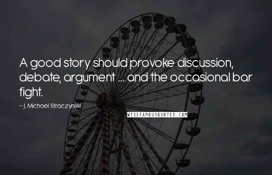 J. Michael Straczynski Quotes: A good story should provoke discussion, debate, argument ... and the occasional bar fight.