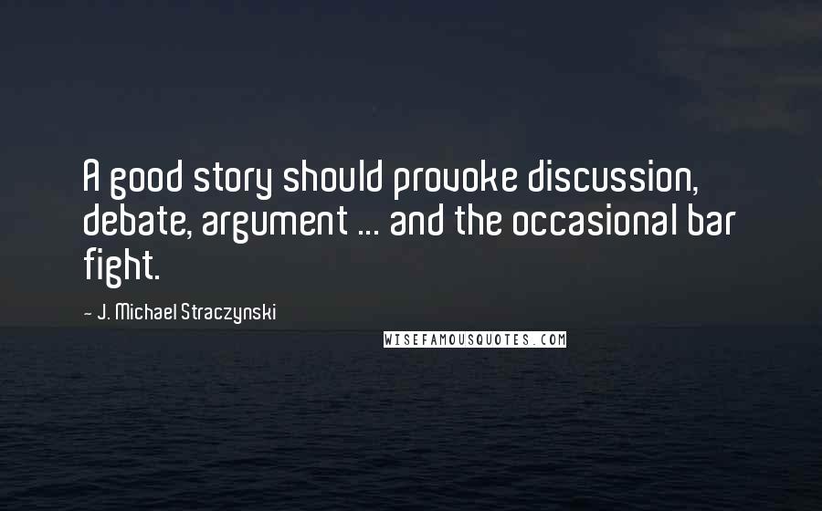 J. Michael Straczynski Quotes: A good story should provoke discussion, debate, argument ... and the occasional bar fight.