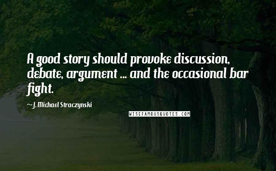 J. Michael Straczynski Quotes: A good story should provoke discussion, debate, argument ... and the occasional bar fight.