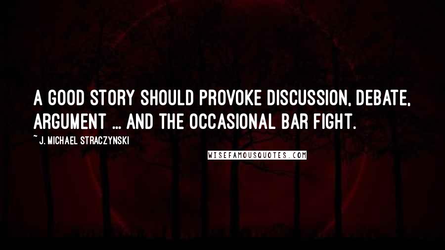 J. Michael Straczynski Quotes: A good story should provoke discussion, debate, argument ... and the occasional bar fight.