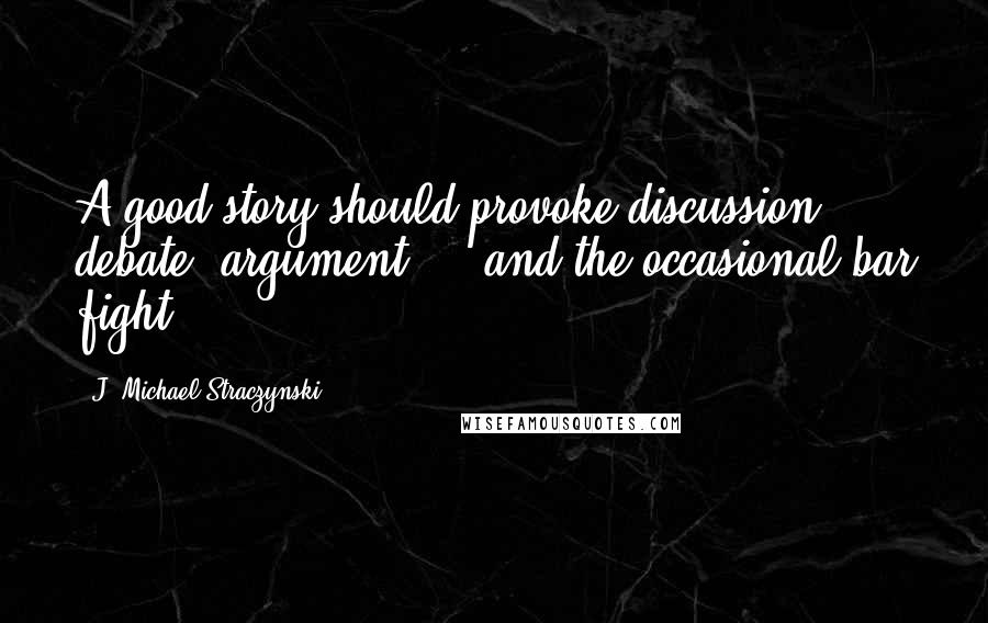 J. Michael Straczynski Quotes: A good story should provoke discussion, debate, argument ... and the occasional bar fight.