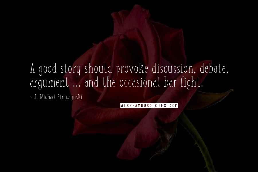 J. Michael Straczynski Quotes: A good story should provoke discussion, debate, argument ... and the occasional bar fight.