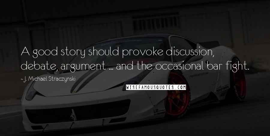 J. Michael Straczynski Quotes: A good story should provoke discussion, debate, argument ... and the occasional bar fight.