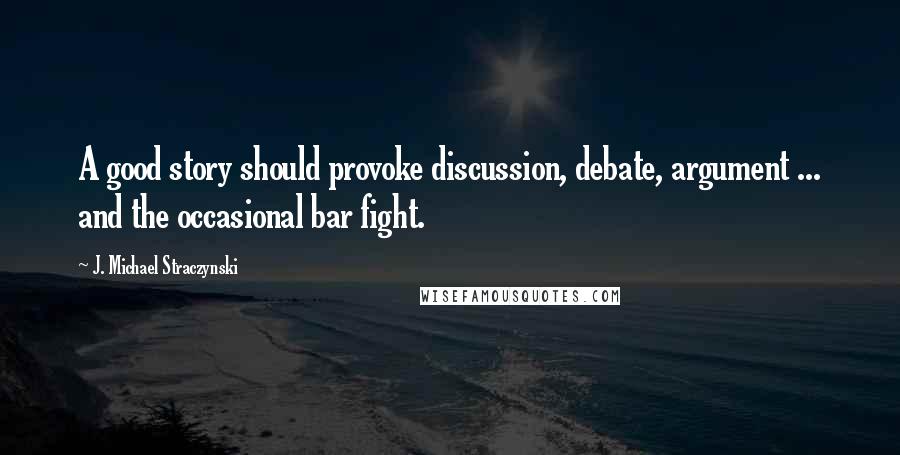 J. Michael Straczynski Quotes: A good story should provoke discussion, debate, argument ... and the occasional bar fight.