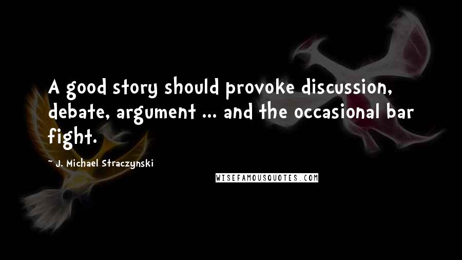 J. Michael Straczynski Quotes: A good story should provoke discussion, debate, argument ... and the occasional bar fight.