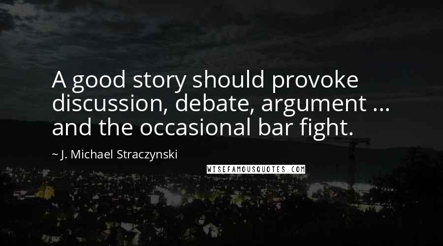 J. Michael Straczynski Quotes: A good story should provoke discussion, debate, argument ... and the occasional bar fight.