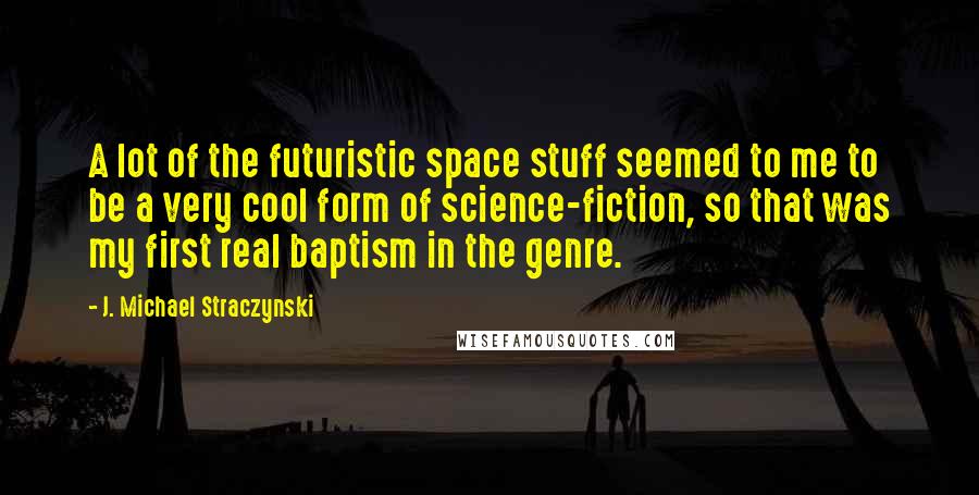 J. Michael Straczynski Quotes: A lot of the futuristic space stuff seemed to me to be a very cool form of science-fiction, so that was my first real baptism in the genre.