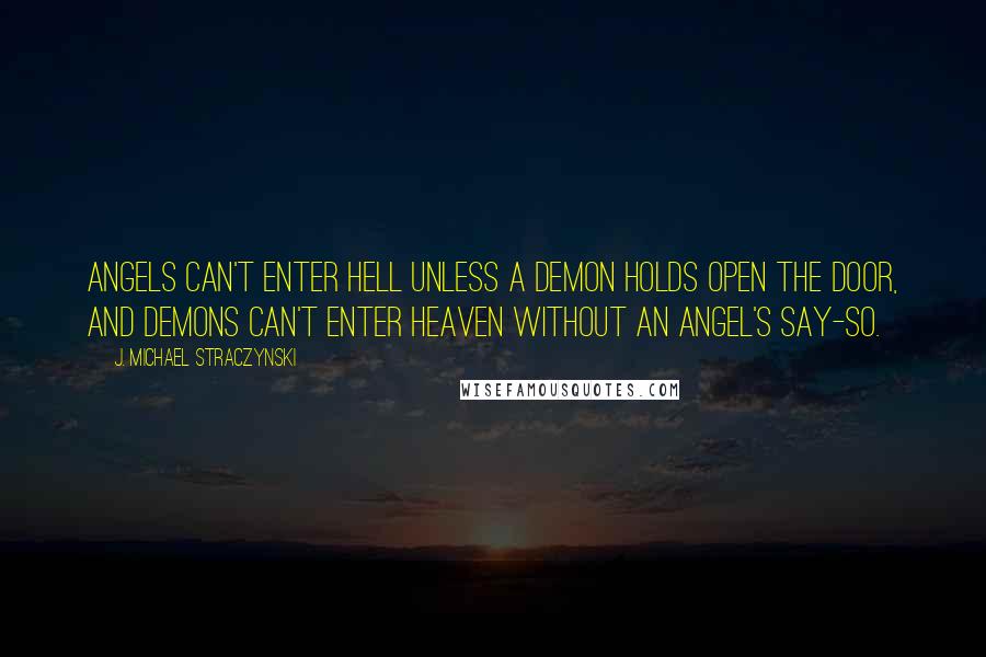 J. Michael Straczynski Quotes: Angels can't enter hell unless a demon holds open the door, and demons can't enter heaven without an angel's say-so.